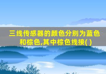 三线传感器的颜色分别为蓝色和棕色,其中棕色线接( )